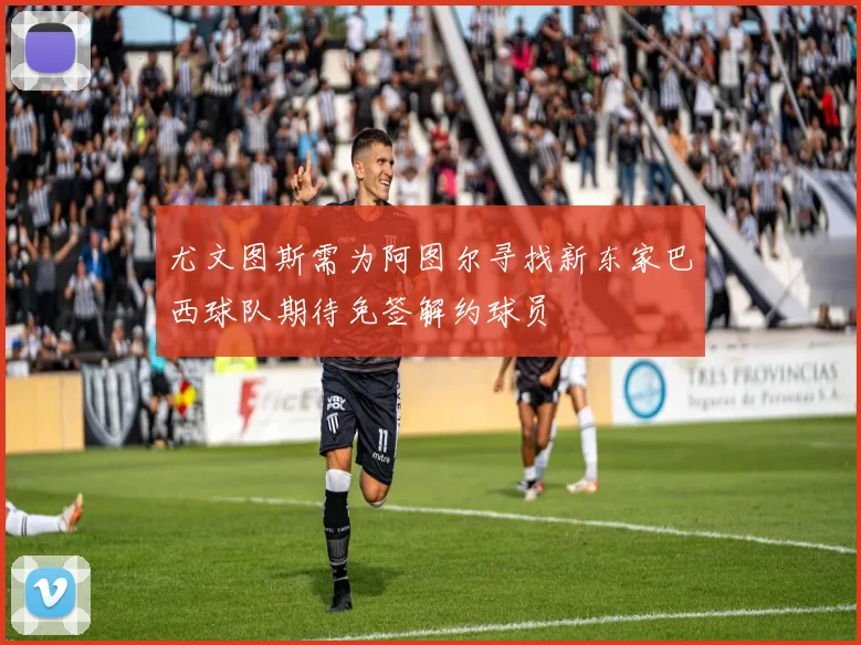 尤文图斯需为阿图尔寻找新东家巴西球队期待免签解约球员