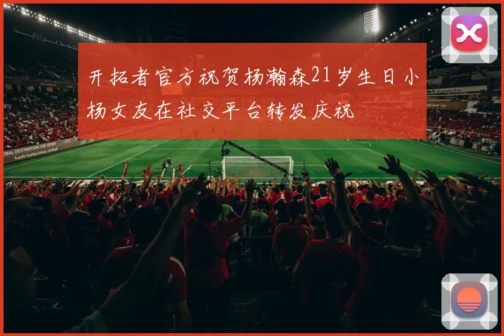 开拓者官方祝贺杨瀚森21岁生日小杨女友在社交平台转发庆祝