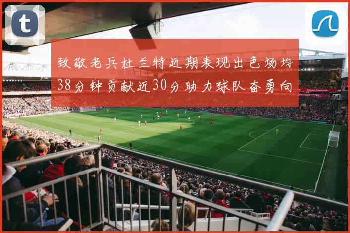 致敬老兵杜兰特近期表现出色场均38分钟贡献近30分助力球队奋勇向前