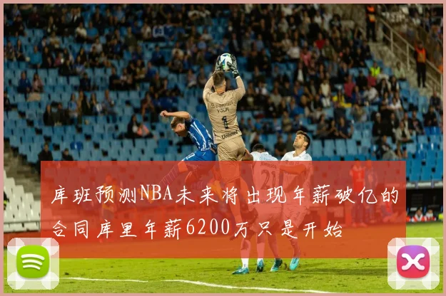 库班预测NBA未来将出现年薪破亿的合同库里年薪6200万只是开始