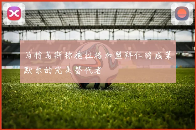 马特乌斯称施拉格加盟拜仁将成莱默尔的完美替代者