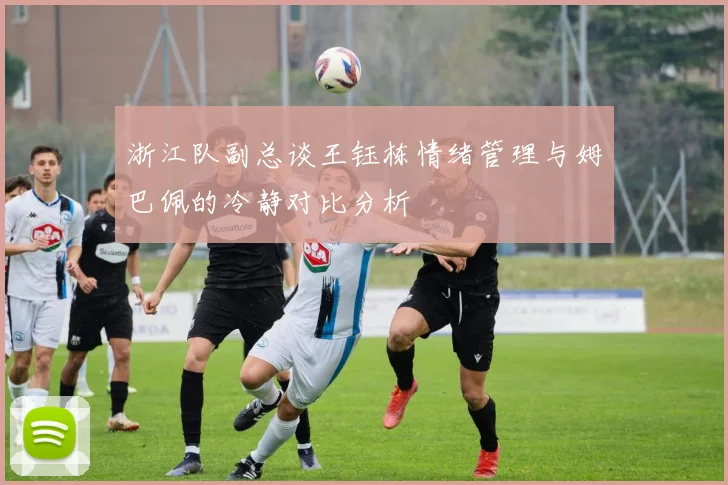 浙江队副总谈王钰栋情绪管理与姆巴佩的冷静对比分析