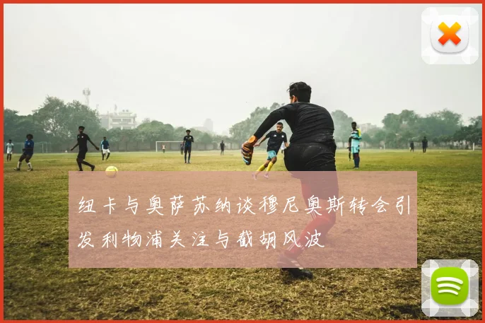 纽卡与奥萨苏纳谈穆尼奥斯转会引发利物浦关注与截胡风波