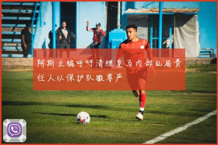 阿斯主编呼吁清理皇马内部乱局责任人以保护队徽尊严