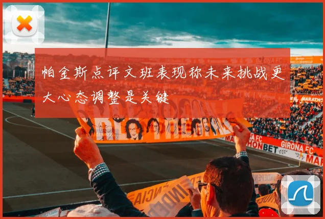 帕金斯点评文班表现称未来挑战更大心态调整是关键