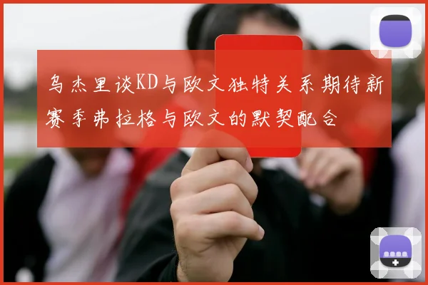 乌杰里谈KD与欧文独特关系期待新赛季弗拉格与欧文的默契配合