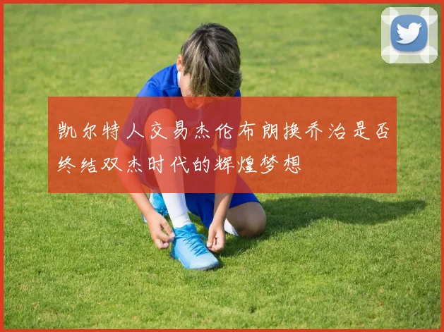 凯尔特人交易杰伦布朗换乔治是否终结双杰时代的辉煌梦想