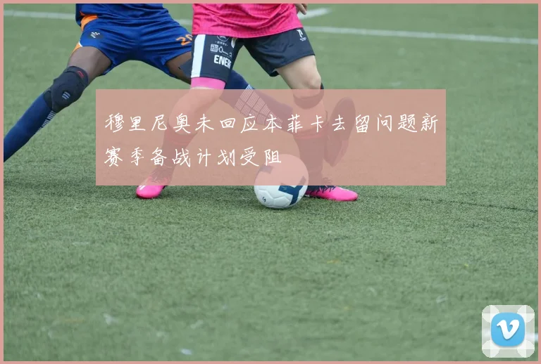 穆里尼奥未回应本菲卡去留问题新赛季备战计划受阻